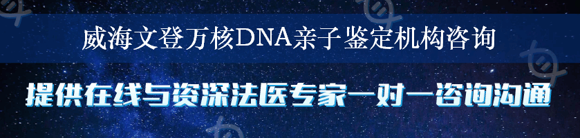 威海文登万核DNA亲子鉴定机构咨询